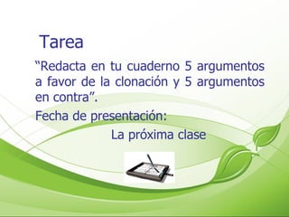 Tarea “ Redacta en tu cuaderno 5 argumentos a favor de la clonación y 5 argumentos en contra”. Fecha de presentación: La próxima clase 