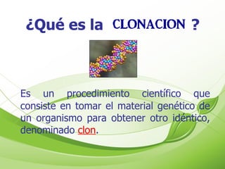 ¿Qué es la  ? Es un procedimiento científico que consiste en tomar el material genético de un organismo para obtener otro idéntico, denominado  clon .  