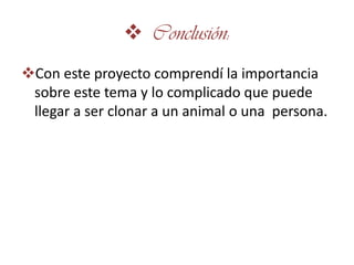  Conclusión:
Con este proyecto comprendí la importancia
 sobre este tema y lo complicado que puede
 llegar a ser clonar a un animal o una persona.
 