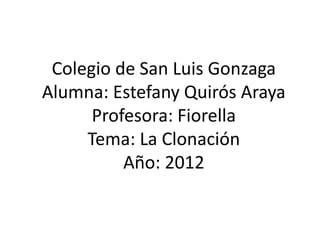 Colegio de San Luis Gonzaga
Alumna: Estefany Quirós Araya
      Profesora: Fiorella
     Tema: La Clonación
          Año: 2012
 