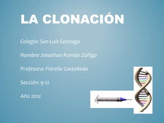 LA CLONACIÓN
Colegio: San Luis Gonzaga

Nombre Jonathan Román Zúñiga

Profesora: Fiorella Castañeda

Sección: 9-12

Año 2012
 