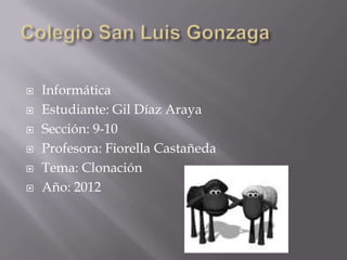    Informática
   Estudiante: Gil Díaz Araya
   Sección: 9-10
   Profesora: Fiorella Castañeda
   Tema: Clonación
   Año: 2012
 