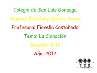 Colegio de San Luis Gonzaga
Alumna: Estefany Quirós Araya
Profesora: Fiorella Castañeda
     Tema: La Clonación
        Sección: 9-12
         Año: 2012
 