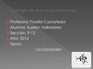  Profesora: Fiorella Castañeda
 Alumna: Suellen Valladares
 Sección: 9-12
 Año: 2012
 Tema:
                La Clonación
 