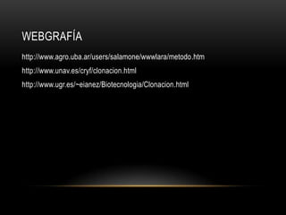 WEBGRAFÍA
http://www.agro.uba.ar/users/salamone/wwwlara/metodo.htm
http://www.unav.es/cryf/clonacion.html
http://www.ugr.es/~eianez/Biotecnologia/Clonacion.html
 
