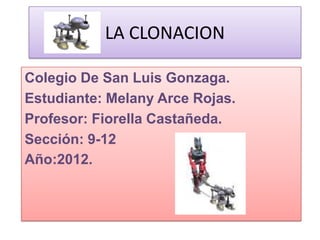 LA CLONACION

Colegio De San Luis Gonzaga.
Estudiante: Melany Arce Rojas.
Profesor: Fiorella Castañeda.
Sección: 9-12
Año:2012.
 