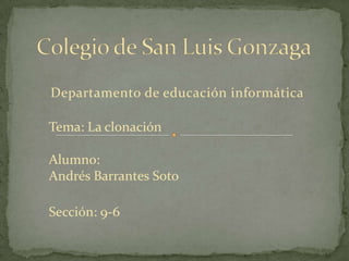 Departamento de educación informática

Tema: La clonación

Alumno:
Andrés Barrantes Soto

Sección: 9-6
 