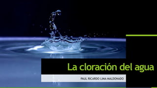 La cloración del agua
PAUL RICARDO LIMA MALDONADO
 