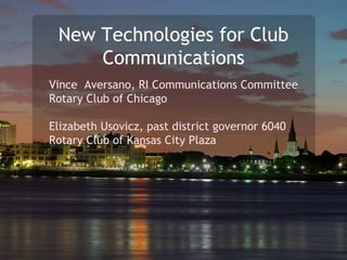 New Technologies for Club Communications Vince  Aversano, RI Communications Committee Rotary Club of Chicago Elizabeth Usovicz, past district governor 6040 Rotary Club of Kansas City Plaza 