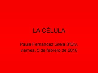 LA CÉLULA Paula Fernández Grela 3ºDiv. viernes, 5 de febrero de 2010 