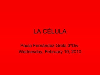 LA CÉLULA Paula Fernández Grela 3ºDiv. Wednesday, February 10, 2010 