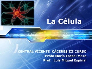 LOGO
CENTRAL VICENTE CÁCERES III CURSO
Profa María Isabel Meza
Prof. Luis Miguel Espinal
La Célula
 
