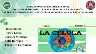 UNIVERSIDAD CENTRAL DEL ECUADOR
FACULTAD DE FILOSOFÍA, LETRAS Y CIENCIAS DE LA EDUCACIÓN
CARRERA DE PEDAGOGÍA DE LAS CIENCIAS EXPERIMENTALES, QUÍMICAY BIOLOGÍA
Tema:
Integrantes:
-Erick Lucio.
-Jomaira Mendoza
-Sofia Burbano
-Francisco Cachumba
Grupo: 9
 