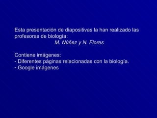 Esta presentación de diapositivas la han realizado las profesoras de biología: M. Núñez y N. Flores Contiene imágenes: Diferentes páginas relacionadas con la biología. Google imágenes 