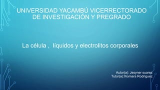 UNIVERSIDAD YACAMBÚ VICERRECTORADO
DE INVESTIGACIÓN Y PREGRADO
Autor(a): Jesyner suarez
Tutor(a):Xiomara Rodriguez
La célula , líquidos y electrolitos corporales
 