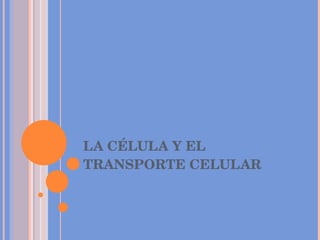 LA CÉLULA Y EL TRANSPORTE CELULAR 