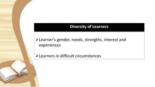 Diversity of Learners
Learner’s gender, needs, strengths, interest and
experiences
Learners in difficult circumstances
 