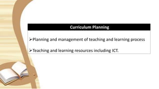 Curriculum Planning
Planning and management of teaching and learning process
Teaching and learning resources including ICT.
 