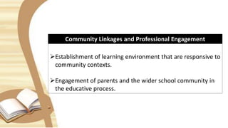 Community Linkages and Professional Engagement
Establishment of learning environment that are responsive to
community contexts.
Engagement of parents and the wider school community in
the educative process.
 