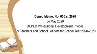Deped Memo. No. 050 s. 2020
04 May 2020
DEPED Professional Development Prioties
For Teachers and School Leaders for School Year 2020-2023
 