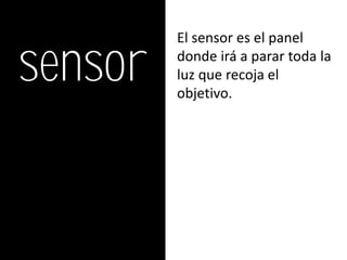sensor
         El sensor es el panel
         donde irá a parar toda la
         luz que recoja el
         objetivo.
 