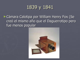 1839 y 1841 Cámara Calotipa por William Henry Fox (Se creó el mismo año que el Daguerrotipo pero fue menos popular 