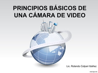 PRINCIPIOS BÁSICOS DE
UNA CÁMARA DE VIDEO
Lic. Rolando Colpari Ibáñez
 