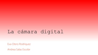La cámara digital
Eva Otero Rodríquez
Andrea Salas Escolar
 