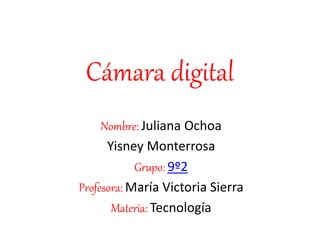 Cámara digital 
Nombre: Juliana Ochoa 
Yisney Monterrosa 
Grupo: 9º2 
Profesora: María Victoria Sierra 
Materia: Tecnología 
 
