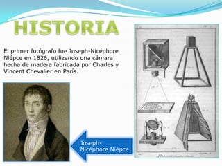 HISTORIAEl primer fotógrafo fue Joseph-NicéphoreNiépce en 1826, utilizando una cámara hecha de madera fabricada por Charles y VincentChevalier en París. Joseph-NicéphoreNiépce