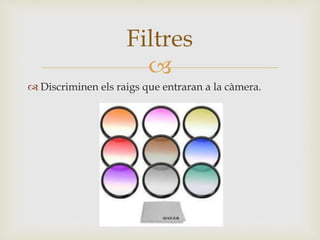 
 Discriminen els raigs que entraran a la càmera.
Filtres
 