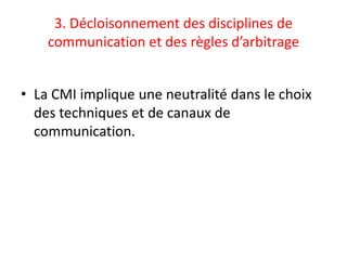3. Décloisonnement des disciplines de
    communication et des règles d’arbitrage


• La CMI implique une neutralité dans le choix
  des techniques et de canaux de
  communication.
 