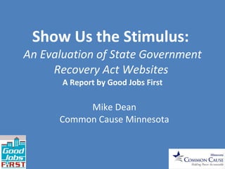 Show Us the Stimulus:  An Evaluation of State Government Recovery Act Websites  A Report by Good Jobs First Mike Dean Common Cause Minnesota 