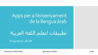 Apps per a l’ensenyament
de la llengua àrab
‫ﺗ‬‫ﻄ‬‫ﺒ‬‫ﯿ‬‫ﻘ‬‫ﺎ‬‫ت‬‫ﻟ‬‫ﺘ‬‫ﻌ‬‫ﻠ‬‫ﻢ‬‫ا‬‫ﻟ‬‫ﻠ‬‫ﻐ‬‫ﺔ‬‫ا‬‫ﻟ‬‫ﻌ‬‫ﺮ‬‫ﺑ‬‫ﯿ‬‫ﺔ‬
Programa LACM
Rosamaria Felip Falcó @rosamariafelip 2018
 