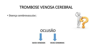 TROMBOSE VENOSA CEREBRAL
• Doença cerebrovascular;
OCLUSÃO
VEIAS CEREBRAISSEIOS VENOSOS
 
