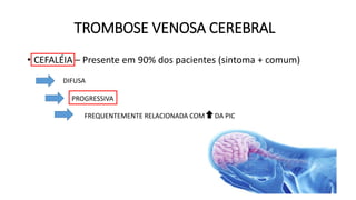 TROMBOSE VENOSA CEREBRAL
• CEFALÉIA – Presente em 90% dos pacientes (sintoma + comum)
DIFUSA
PROGRESSIVA
FREQUENTEMENTE RELACIONADA COM DA PIC
 