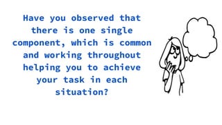Have you observed that
there is one single
component, which is common
and working throughout
helping you to achieve
your task in each
situation?
 