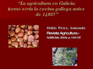 “ La agricultura en Galicia:  ¿como sería la cocina gallega antes de 1492?” Ordás Pérez, Armando   Revista Agricultura.-  N.859 (feb. 2004); p. 104-107  