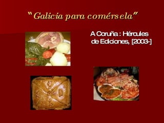 “ Galicia para comérsela ” A Coruña : Hércules de Ediciones, [2003-] 