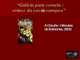 “ Galicia para comela :  orixes da cociña europea”   A Coruña : Hércules de Ediciones, 2003 .  