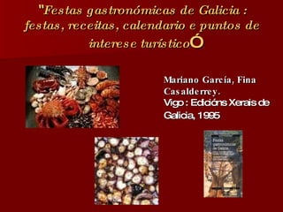 “ Festas gastronómicas de Galicia : festas, receitas, calendario e puntos de interese turístico ” Mariano García, Fina Casalderrey. Vigo : Edicións Xerais de Galicia, 1995   