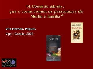 “ A Cociña de Merlín :  que e como comen os personaxes de  Merlín e familia ” Vila Pernas, Miguel. Vigo : Galaxia, 2005   