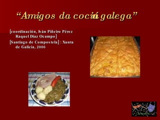 “ Amigos da cociña galega”   <ul><li>[coordinación, Iván Piñeiro Pérez Raquel Díaz Ocampo] </li></ul><ul><li>[Santiago de ...
