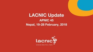 LACNIC Update
APNIC 45
Nepal, 19-28 February, 2018
 