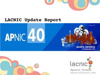 LACNIC Update Report
Agustín Formoso
agustin@lacnic.net
 