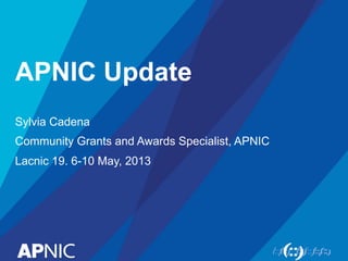 APNIC Update
Sylvia Cadena
Community Grants and Awards Specialist, APNIC
Lacnic 19. 6-10 May, 2013
 