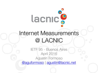 Internet Measurements
@ LACNIC
IETF 95 - Buenos Aires
April 2016
Agustín Formoso
@aguformoso | agustin@lacnic.net
 