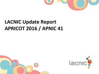 LACNIC	
  Update	
  Report	
  
APRICOT	
  2016	
  /	
  APNIC	
  41	
  
 