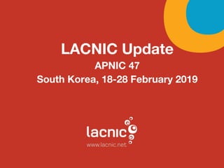 LACNIC Update
APNIC 47
South Korea, 18-28 February 2019
 