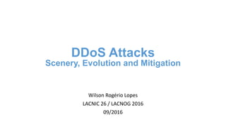 Wilson Rogério Lopes
LACNIC 26 / LACNOG 2016
09/2016
DDoS Attacks
Scenery, Evolution and Mitigation
 